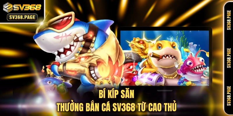 Bí kíp săn thưởng bắn cá SV368 từ cao thủ